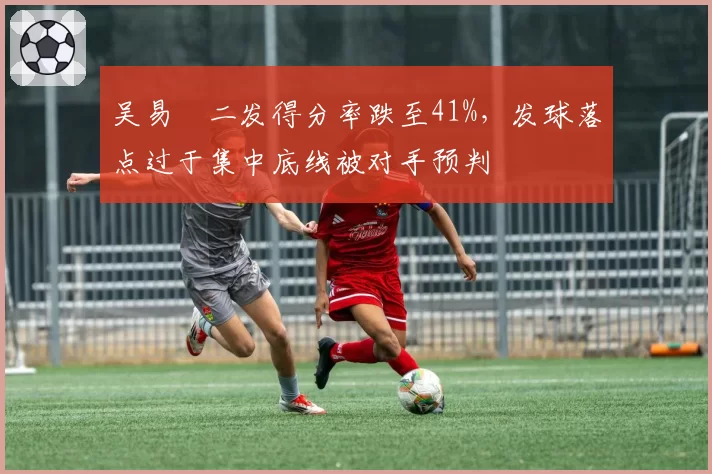 吴易昺二发得分率跌至41%，发球落点过于集中底线被对手预判