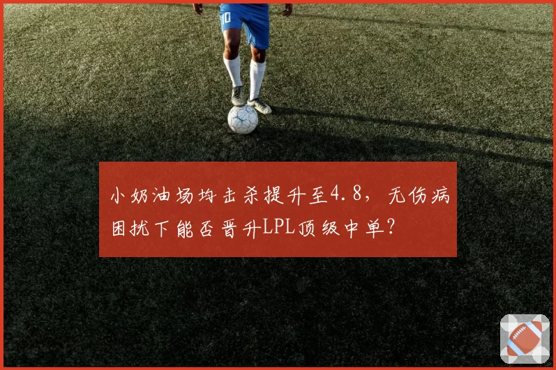 小奶油场均击杀提升至4.8，无伤病困扰下能否晋升LPL顶级中单？