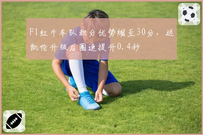 F1红牛车队积分优势缩至30分,迈凯伦升级后圈速提升0.4秒