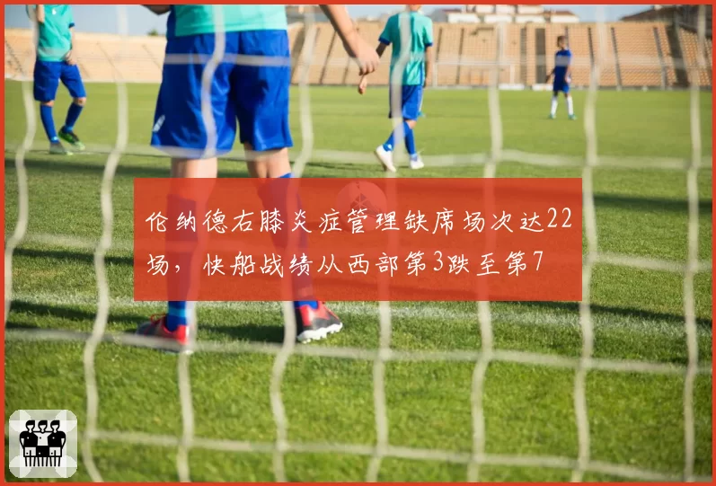 伦纳德右膝炎症管理缺席场次达22场,快船战绩从西部第3跌至第7