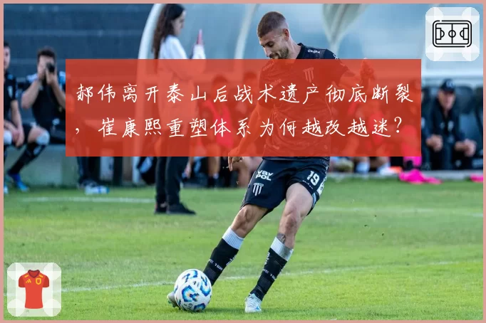 郝伟离开泰山后战术遗产彻底断裂,崔康熙重塑体系为何越改越迷?