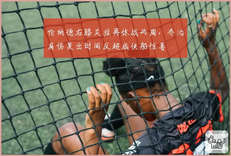 伦纳德右膝炎症再休战两周,乔治肩伤复出时间反超成快船惊喜