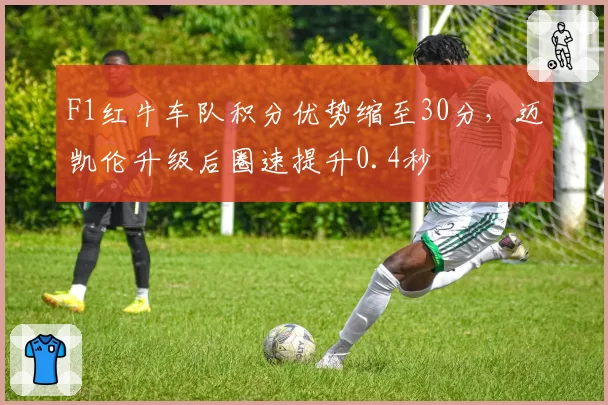 F1红牛车队积分优势缩至30分，迈凯伦升级后圈速提升0.4秒