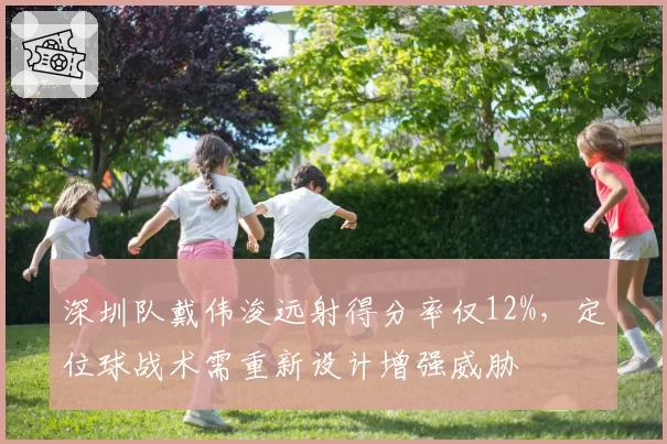 深圳队戴伟浚远射得分率仅12%，定位球战术需重新设计增强威胁
