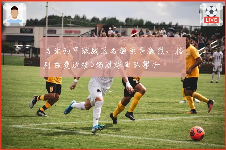 马竞西甲欧战区名额竞争激烈，格列兹曼连续5场进球率队攀升
