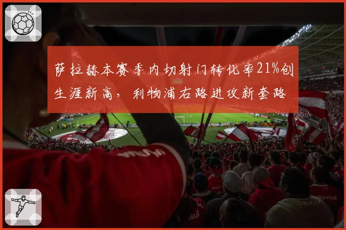 萨拉赫本赛季内切射门转化率21%创生涯新高，利物浦右路进攻新套路数据拆解