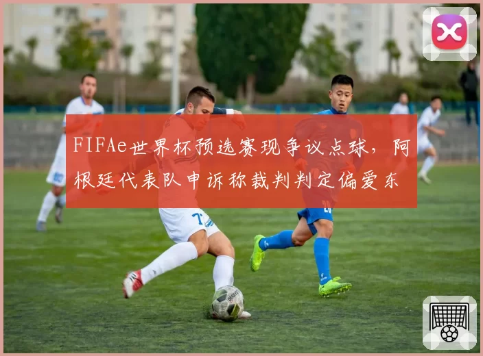 FIFAe世界杯预选赛现争议点球，阿根廷代表队申诉称裁判判定偏爱东道主
