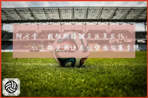 阿方索·戴维斯膝腱炎反复发作，拜仁左路走廊速度优势面临赛季隐患