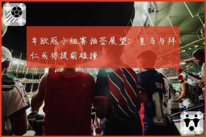 年欧冠小组赛抽签展望：皇马与拜仁或将提前碰撞