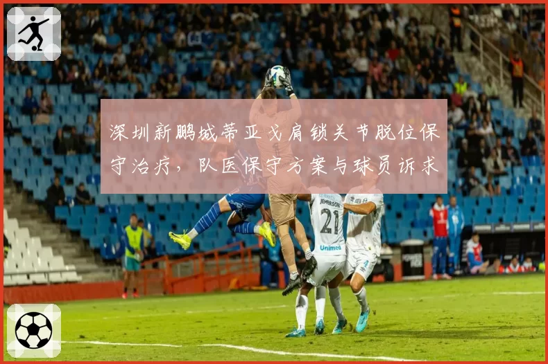 深圳新鹏城蒂亚戈肩锁关节脱位保守治疗,队医保守方案与球员诉求分歧扩大