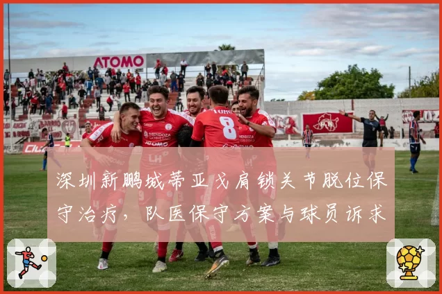 深圳新鹏城蒂亚戈肩锁关节脱位保守治疗,队医保守方案与球员诉求分歧扩大