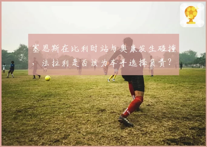 塞恩斯在比利时站与奥康发生碰撞，法拉利是否该为车手选择负责？