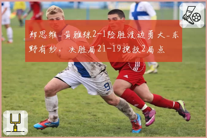 郑思维_黄雅琼2-1险胜渡边勇大_东野有纱,决胜局21-19挽救2局点