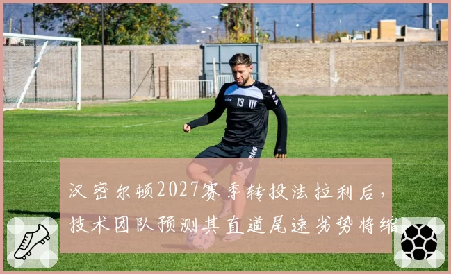 汉密尔顿2027赛季转投法拉利后，技术团队预测其直道尾速劣势将缩小至0.3km_h以内