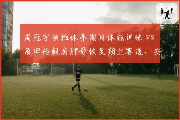 周冠宇颈椎休养期间体能训练 vs 角田裕毅肩胛骨恢复期上赛道，安全与激进康复模式对比