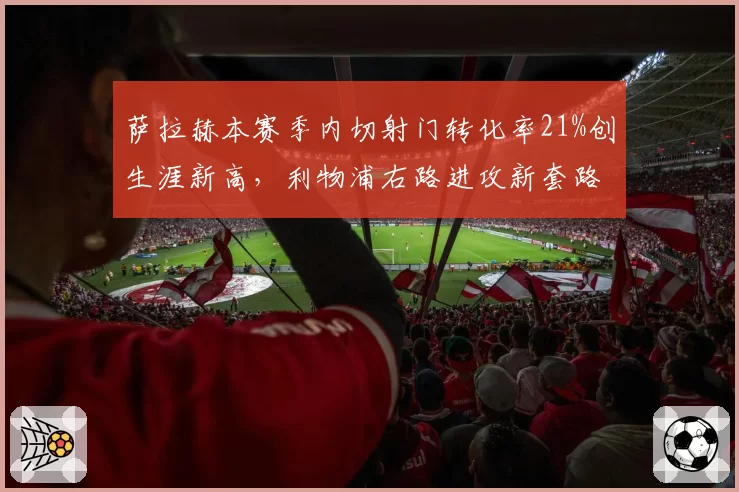 萨拉赫本赛季内切射门转化率21%创生涯新高，利物浦右路进攻新套路数据拆解
