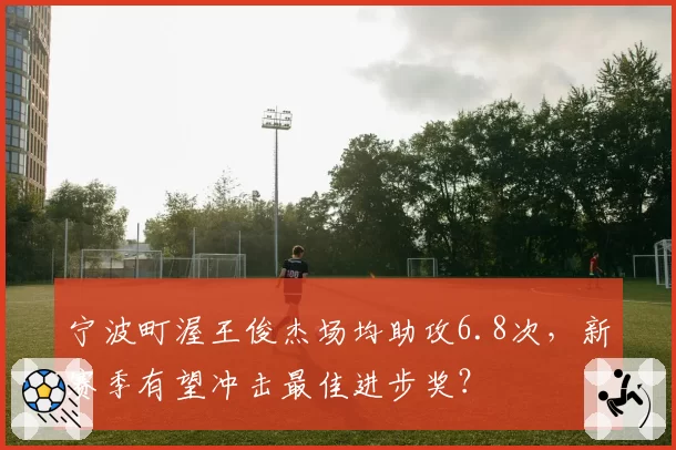 宁波町渥王俊杰场均助攻6.8次,新赛季有望冲击最佳进步奖?