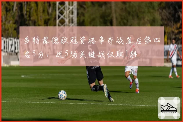 多特蒙德欧冠资格争夺战落后第四名5分，近5场关键战仅取1胜