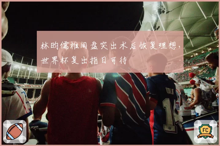 林昀儒椎间盘突出术后恢复理想，世界杯复出指日可待