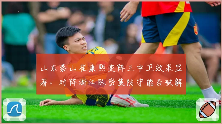 山东泰山崔康熙变阵三中卫效果显著，对阵浙江队密集防守能否破解
