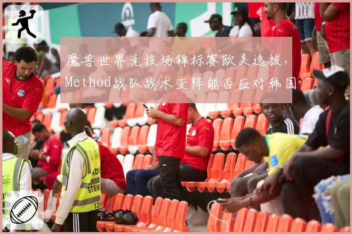 魔兽世界竞技场锦标赛欧美选拔，Method战队战术变阵能否应对韩国RMP体系？