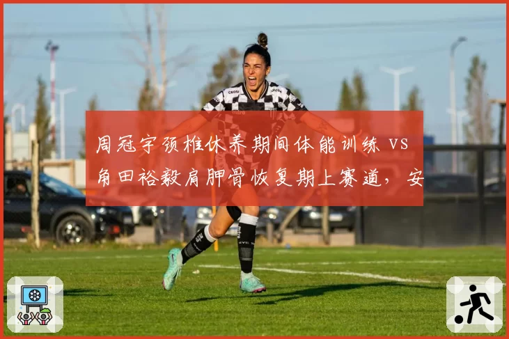 周冠宇颈椎休养期间体能训练 vs 角田裕毅肩胛骨恢复期上赛道,安全与激进康复模式对比