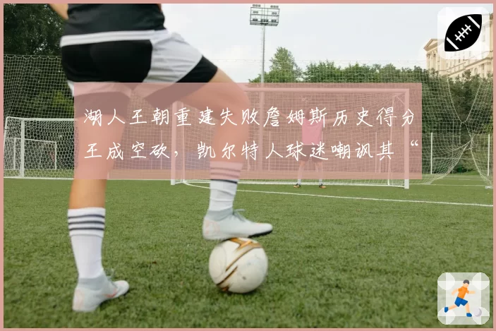 湖人王朝重建失败詹姆斯历史得分王成空砍,凯尔特人球迷嘲讽其“亚军王”纪录无人能破