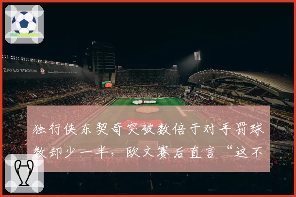 独行侠东契奇突破数倍于对手罚球数却少一半，欧文赛后直言“这不正常”