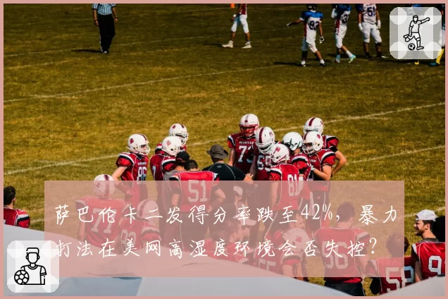 萨巴伦卡二发得分率跌至42%，暴力打法在美网高湿度环境会否失控？
