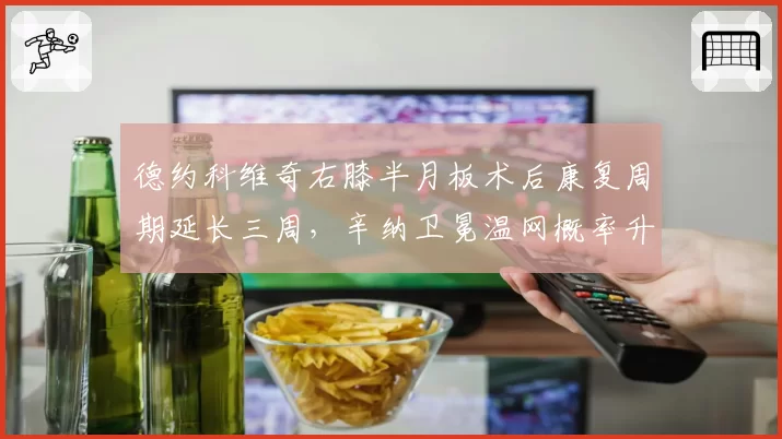 德约科维奇右膝半月板术后康复周期延长三周，辛纳卫冕温网概率升至47%