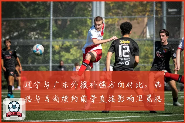 辽宁与广东外援补强方向对比，弗格与马尚续约前景直接影响卫冕格局