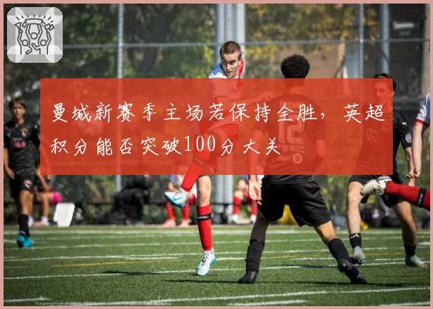 曼城新赛季主场若保持全胜，英超积分能否突破100分大关