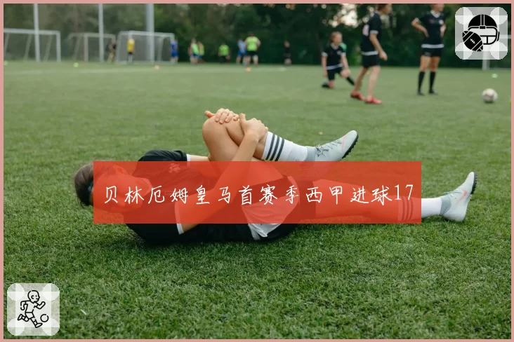 贝林厄姆皇马首赛季西甲进球17