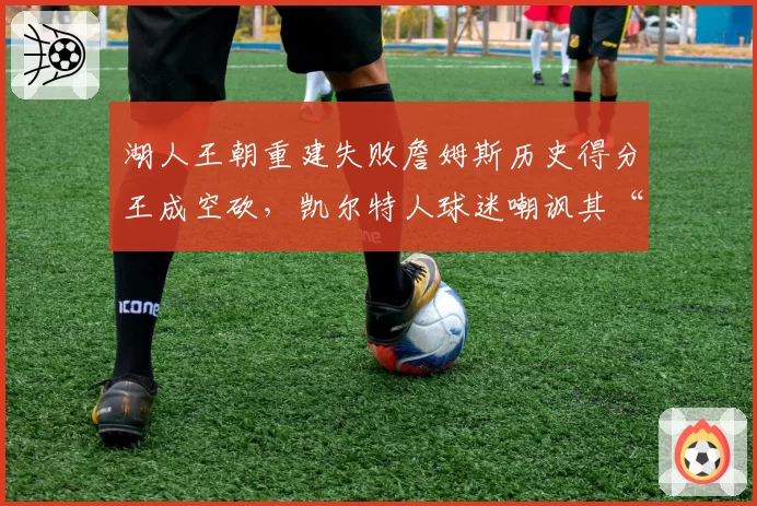 湖人王朝重建失败詹姆斯历史得分王成空砍，凯尔特人球迷嘲讽其“亚军王”纪录无人能破