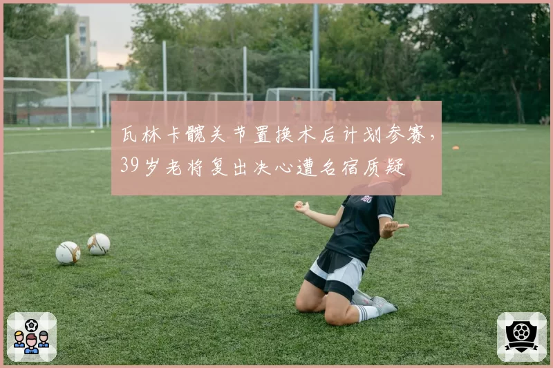 瓦林卡髋关节置换术后计划参赛,39岁老将复出决心遭名宿质疑