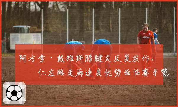 阿方索·戴维斯膝腱炎反复发作，拜仁左路走廊速度优势面临赛季隐患