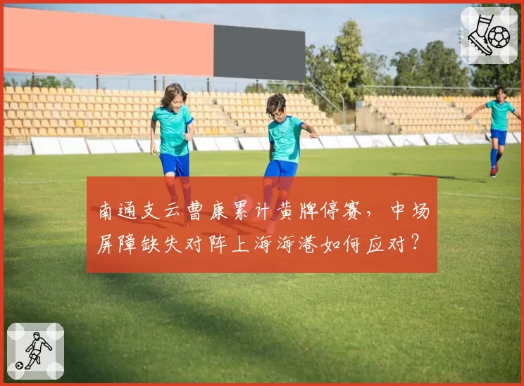 南通支云曹康累计黄牌停赛，中场屏障缺失对阵上海海港如何应对？